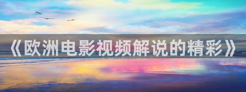 久久久久久午夜影院：《欧洲电影视频解说的精彩》